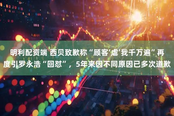 明利配资端 西贝致歉称“顾客‘虐’我千万遍”再度引罗永浩“回怼”，5年来因不同原因已多次道歉
