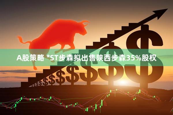 A股策略 *ST步森拟出售陕西步森35%股权
