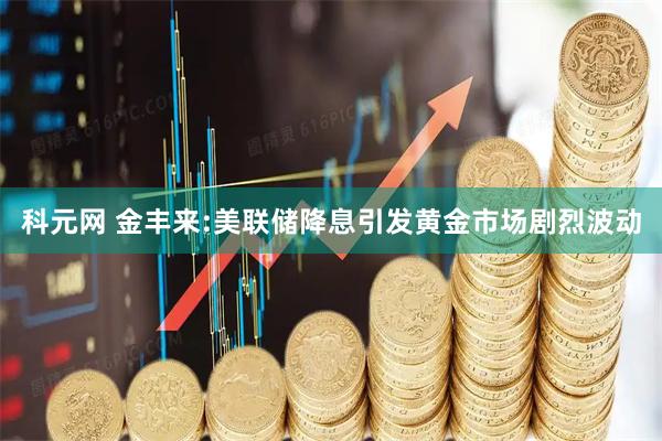 科元网 金丰来:美联储降息引发黄金市场剧烈波动