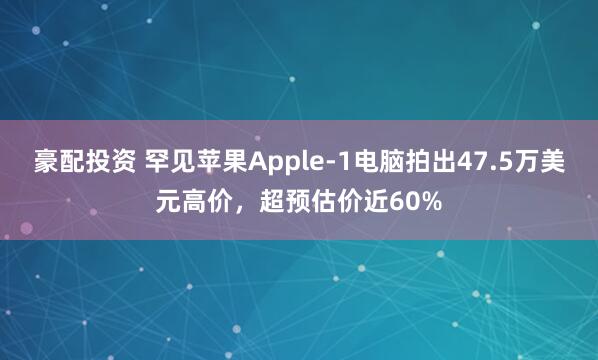豪配投资 罕见苹果Apple-1电脑拍出47.5万美元高价，超预估价近60%