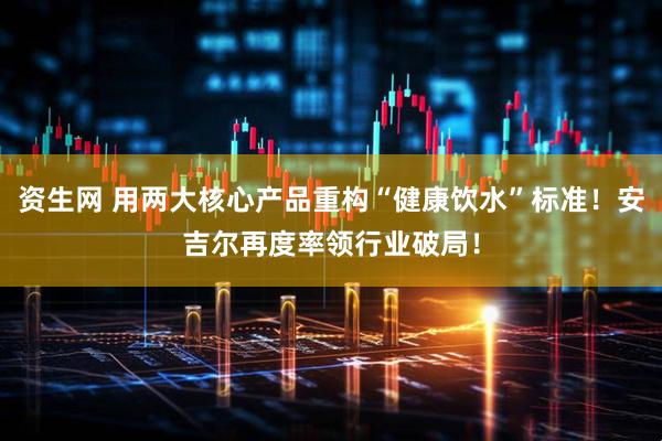 资生网 用两大核心产品重构“健康饮水”标准！安吉尔再度率领行业破局！