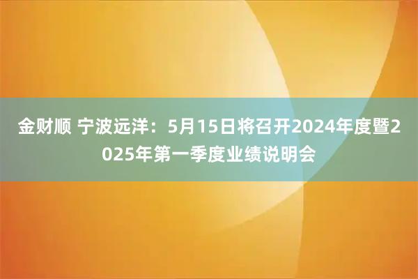 金财顺 宁波远洋：5月15日将召开2024年度暨2025年第一季度业绩说明会