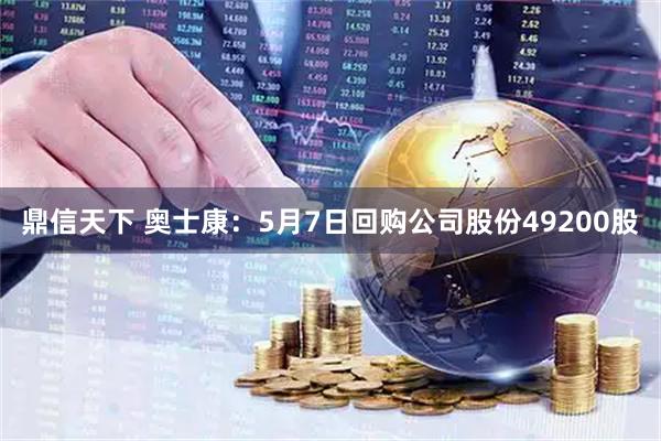 鼎信天下 奥士康：5月7日回购公司股份49200股