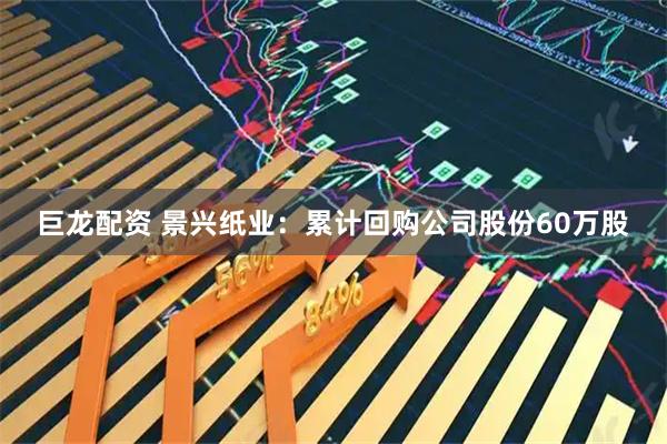 巨龙配资 景兴纸业：累计回购公司股份60万股