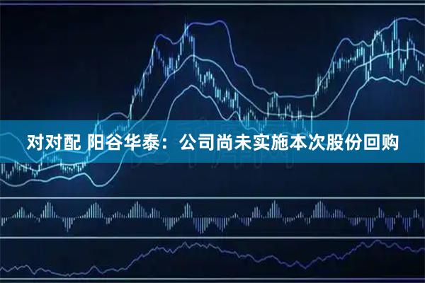 对对配 阳谷华泰：公司尚未实施本次股份回购