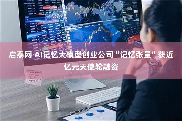 启泰网 AI记忆大模型创业公司“记忆张量”获近亿元天使轮融资