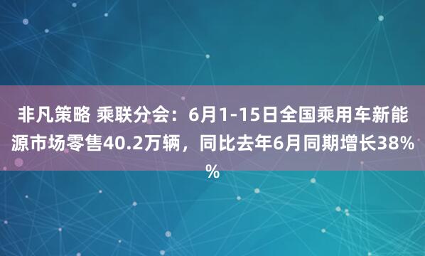 非凡策略 乘联分会：6月1-15日全国乘用车新能源市场零售40.2万辆，同比去年6月同期增长38%