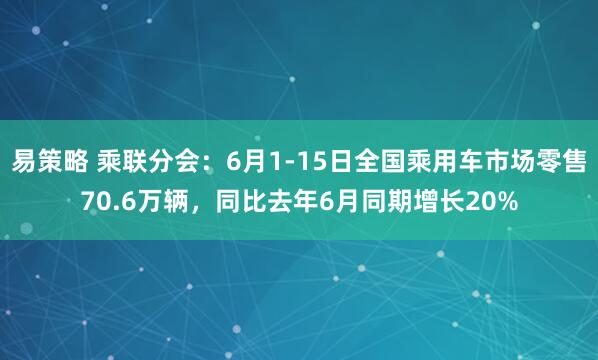 易策略 乘联分会：6月1-15日全国乘用车市场零售70.6万辆，同比去年6月同期增长20%