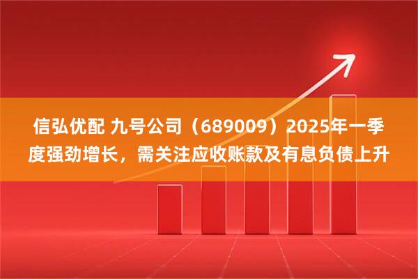 信弘优配 九号公司（689009）2025年一季度强劲增长，需关注应收账款及有息负债上升