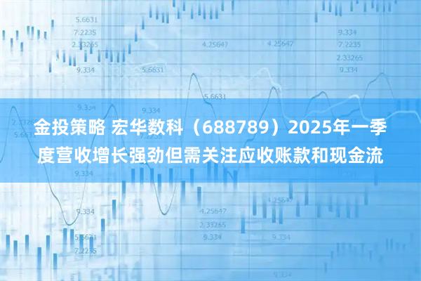金投策略 宏华数科（688789）2025年一季度营收增长强劲但需关注应收账款和现金流