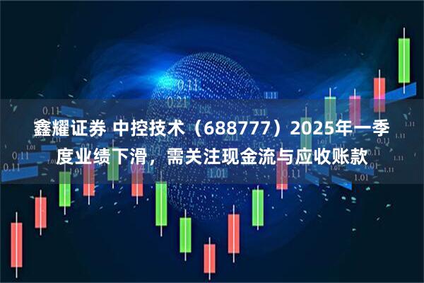 鑫耀证券 中控技术（688777）2025年一季度业绩下滑，需关注现金流与应收账款