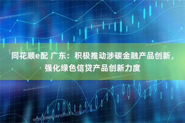 同花顺e配 广东：积极推动涉碳金融产品创新，强化绿色信贷产品创新力度