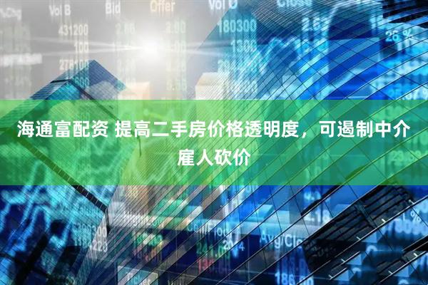 海通富配资 提高二手房价格透明度，可遏制中介雇人砍价