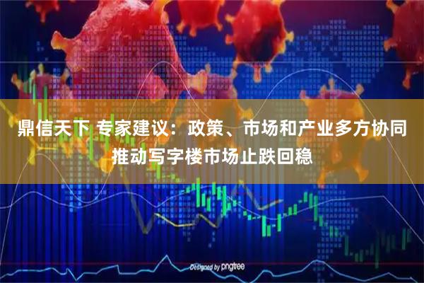 鼎信天下 专家建议：政策、市场和产业多方协同推动写字楼市场止跌回稳