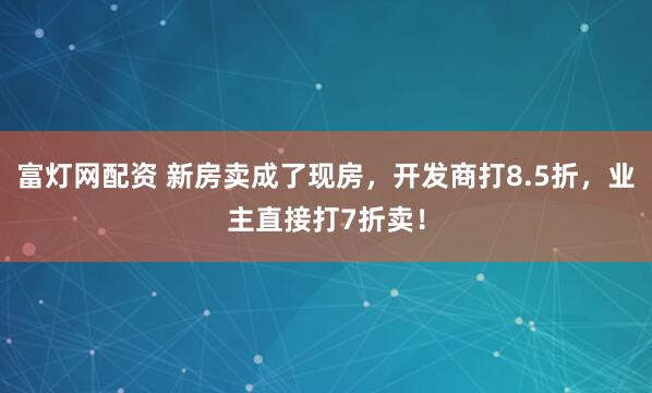 富灯网配资 新房卖成了现房，开发商打8.5折，业主直接打7折卖！