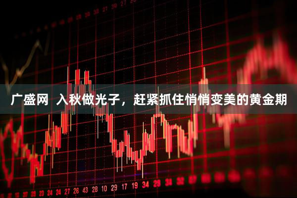 广盛网  入秋做光子，赶紧抓住悄悄变美的黄金期