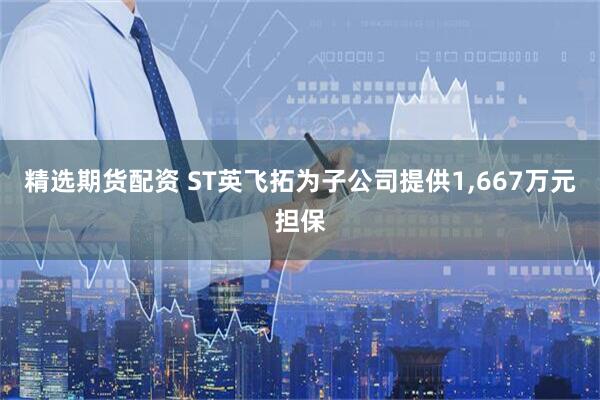 精选期货配资 ST英飞拓为子公司提供1,667万元担保