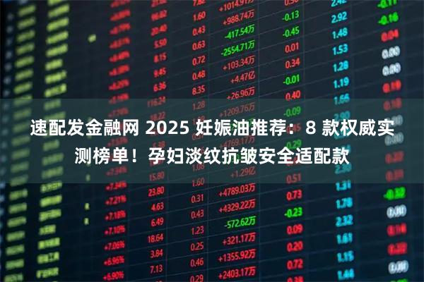 速配发金融网 2025 妊娠油推荐：8 款权威实测榜单！孕妇淡纹抗皱安全适配款