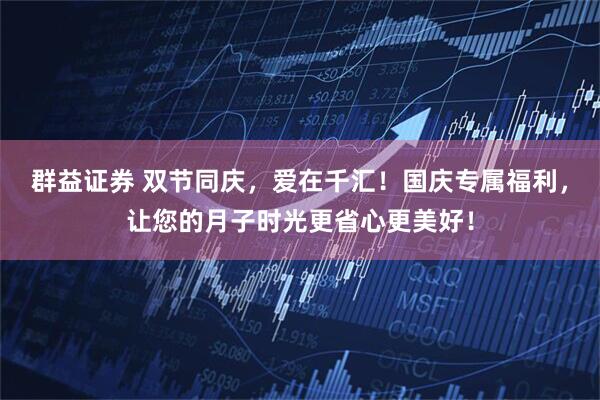 群益证券 双节同庆，爱在千汇！国庆专属福利，让您的月子时光更省心更美好！