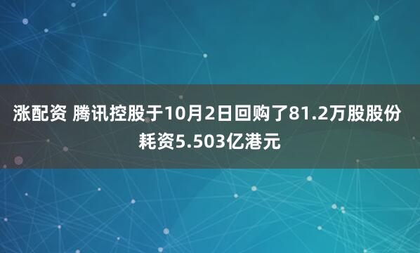 涨配资 腾讯控股于10月2日回购了81.2万股股份 耗资5.503亿港元