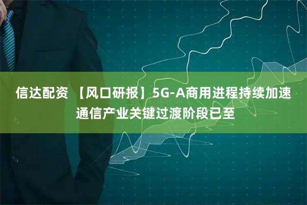 信达配资 【风口研报】5G-A商用进程持续加速 通信产业关键过渡阶段已至