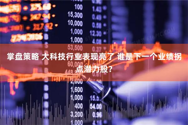 掌盘策略 大科技行业表现亮了 谁是下一个业绩拐点潜力股？