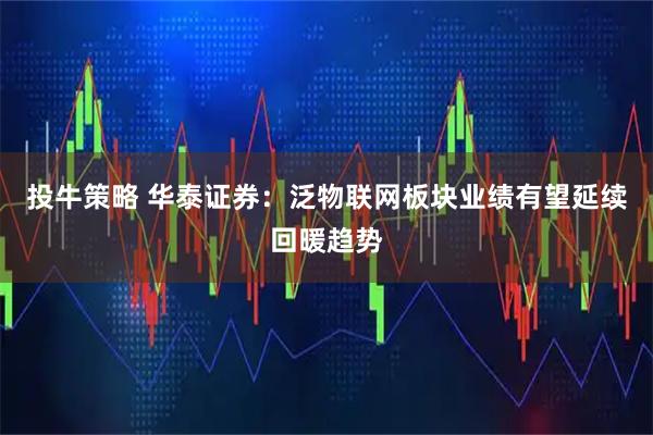 投牛策略 华泰证券：泛物联网板块业绩有望延续回暖趋势