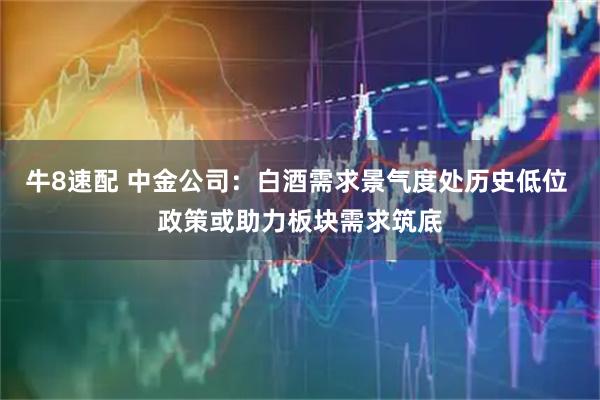 牛8速配 中金公司：白酒需求景气度处历史低位 政策或助力板块需求筑底