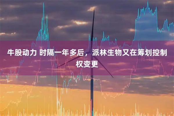 牛股动力 时隔一年多后,派林生物又在筹划控制权变更