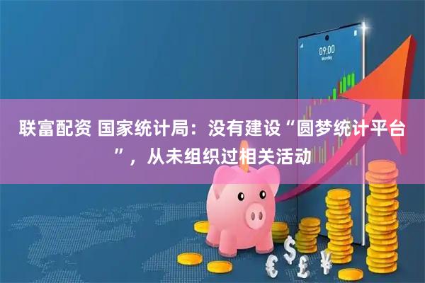 联富配资 国家统计局：没有建设“圆梦统计平台”，从未组织过相关活动