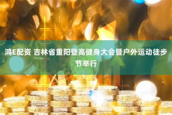 鸿E配资 吉林省重阳登高健身大会暨户外运动徒步节举行