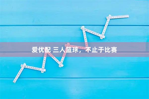 爱优配 三人篮球,不止于比赛
