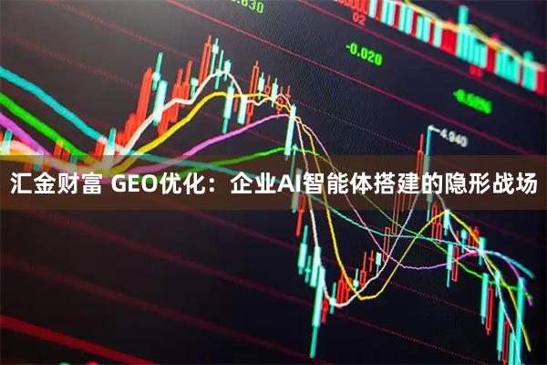 汇金财富 GEO优化：企业AI智能体搭建的隐形战场
