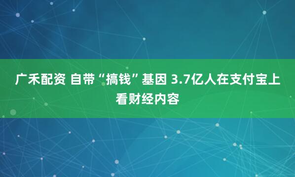 广禾配资 自带“搞钱”基因 3.7亿人在支付宝上看财经内容