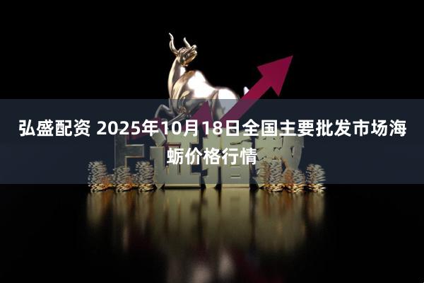 弘盛配资 2025年10月18日全国主要批发市场海蛎价格行情