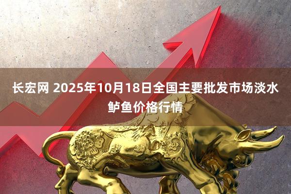 长宏网 2025年10月18日全国主要批发市场淡水鲈鱼价格行情