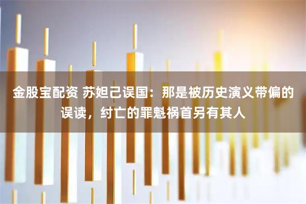 金股宝配资 苏妲己误国：那是被历史演义带偏的误读，纣亡的罪魁祸首另有其人