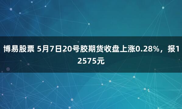 博易股票 5月7日20号胶期货收盘上涨0.28%，报12575元