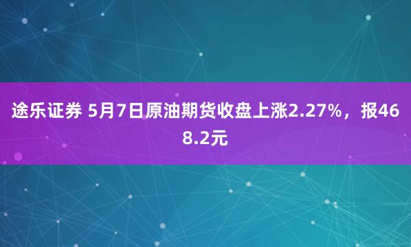 途乐证券 5月7日原油期货收盘上涨2.27%，报468.2元