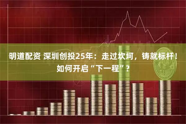 明道配资 深圳创投25年:走过坎坷,铸就标杆!如何开启“下一程”?
