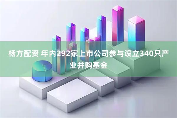 杨方配资 年内292家上市公司参与设立340只产业并购基金