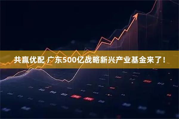 共赢优配 广东500亿战略新兴产业基金来了！