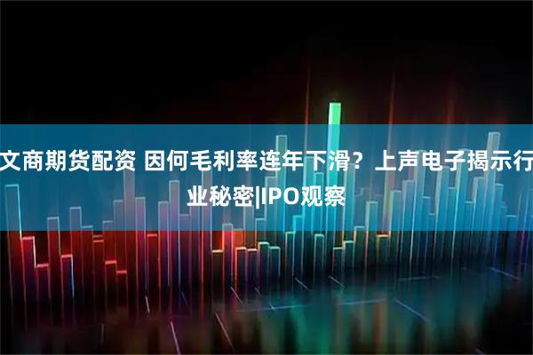 文商期货配资 因何毛利率连年下滑？上声电子揭示行业秘密|IPO观察