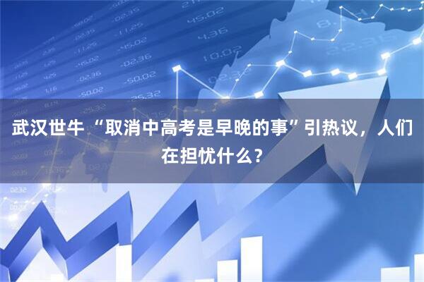 武汉世牛 “取消中高考是早晚的事”引热议，人们在担忧什么？