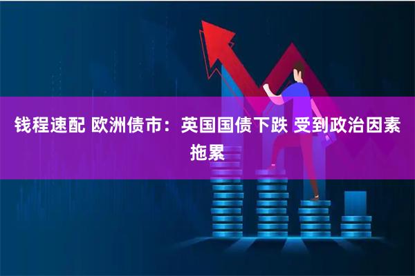 钱程速配 欧洲债市：英国国债下跌 受到政治因素拖累