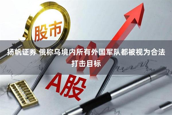 扬帆证券 俄称乌境内所有外国军队都被视为合法打击目标