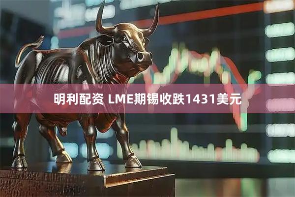 明利配资 LME期锡收跌1431美元
