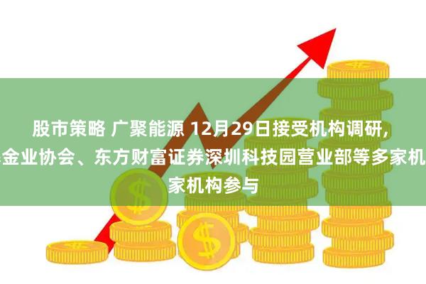 股市策略 广聚能源 12月29日接受机构调研, 广州基金业协会、东方财富证券深圳科技园营业部等多家机构参与