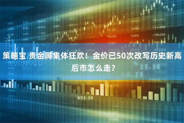 策略宝 贵金属集体狂欢！金价已50次改写历史新高 后市怎么走？