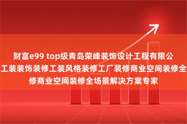 财富e99 top级青岛荣峰装饰设计工程有限公司：工业办公装修工装装饰装修工装风格装修工厂装修商业空间装修全场景解决方案专家